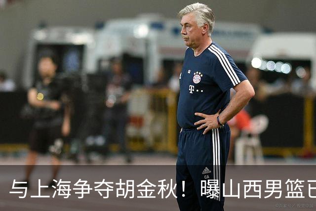 与上海争夺胡金秋！曝山西男篮已向广厦发起报价