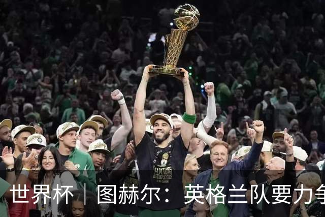 世界杯｜图赫尔：英格兰队要力争60年来的最佳战绩