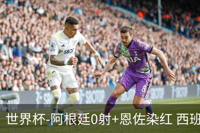世界杯-阿根廷0射+恩佐染红 西班牙15射仍0-0进加时