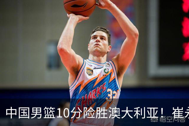 中国男篮10分险胜澳大利亚！崔永熙12分，王俊杰23分，王浩然10分