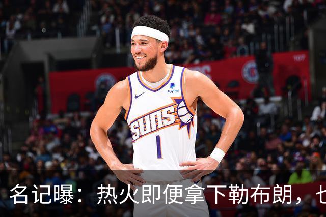 名记曝：热火即便拿下勒布朗，也还要追德罗赞