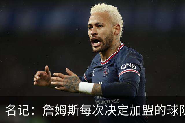 名记：詹姆斯每次决定加盟的球队都会给承诺 但这次没人愿意给了