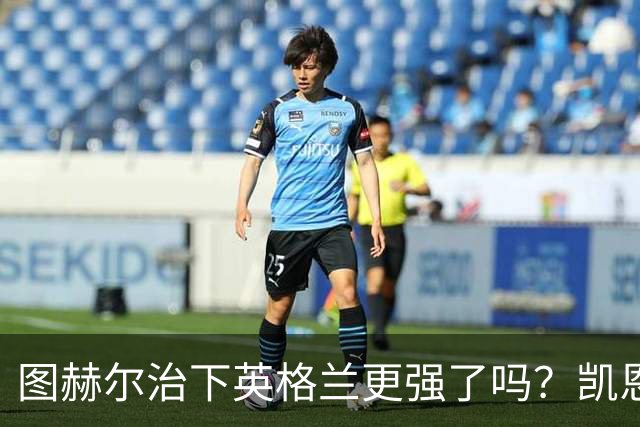 图赫尔治下英格兰更强了吗？凯恩：是的，我们已经证明了这点