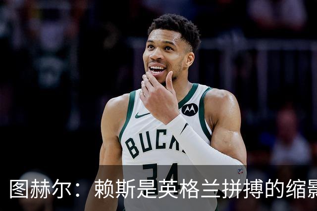 图赫尔：赖斯是英格兰拼搏的缩影；法国阵容顶尖休整更充分