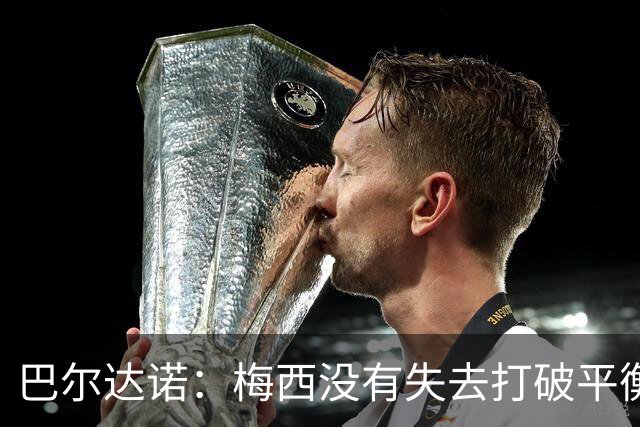 巴尔达诺：梅西没有失去打破平衡的能力 决赛将是西班牙对阿根廷