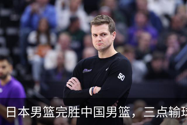 日本男篮完胜中国男篮，三点输球原因，建议这三人下次不要带