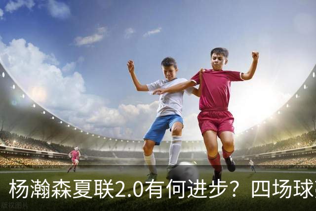 杨瀚森夏联2.0有何进步？四场球亮点与隐忧同在