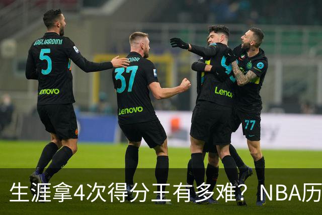 生涯拿4次得分王有多难？NBA历史仅5人达成，现役仅1棵独苗