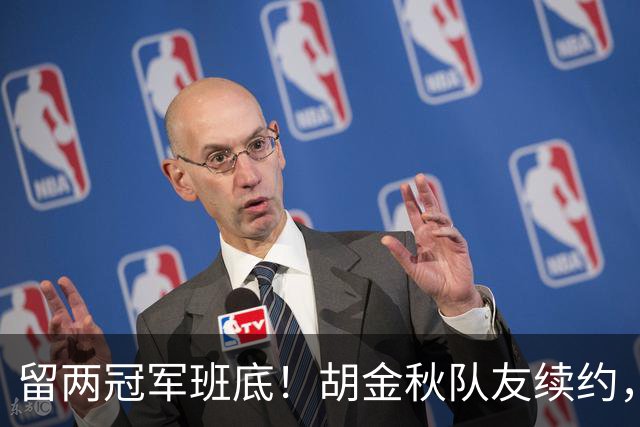 留两冠军班底！胡金秋队友续约，顶薪两年起步，全力辅助孙铭徽
