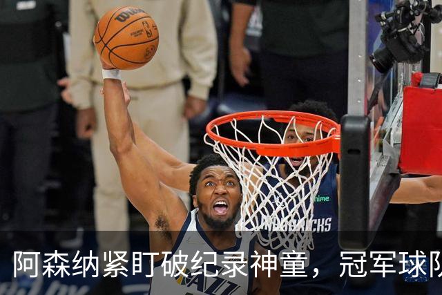 阿森纳紧盯破纪录神童，冠军球队夏季重建持续进行