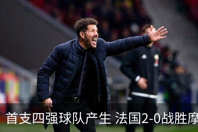首支四强球队产生 法国2-0战胜摩洛哥晋级半决赛