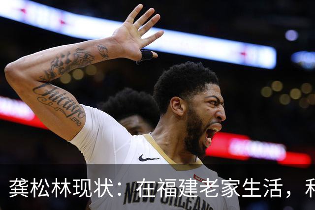龚松林现状：在福建老家生活，和篮球名宿生双胞胎，已转型成教练