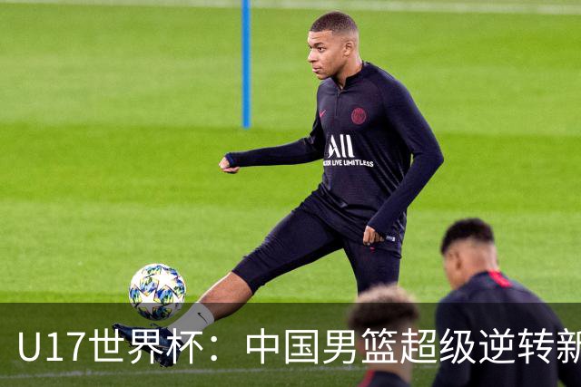U17世界杯：中国男篮超级逆转新西兰 张淳智24+6三分吕飞燕20分